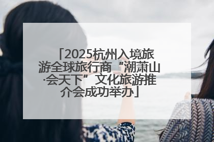 2025杭州入境旅游全球旅行商“潮萧山·会天下”文化旅游推介会成功举办