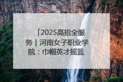 2025高招全服务｜河南女子职业学院：巾帼英才摇篮 职教创新高地