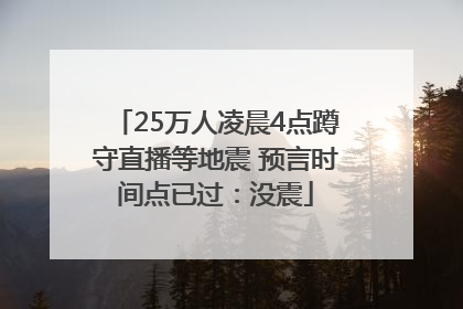 25万人凌晨4点蹲守直播等地震 预言时间点已过：没震