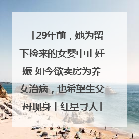 29年前，她为留下捡来的女婴中止妊娠 如今欲卖房为养女治病，也希望生父母现身丨红星寻人