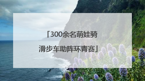 300余名萌娃骑滑步车助阵环青赛
