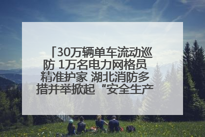 30万辆单车流动巡防 1万名电力网格员精准护家 湖北消防多措并举掀起“安全生产月”宣传热潮