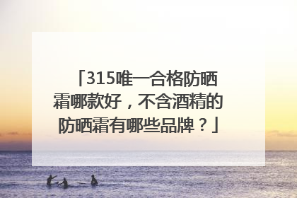 315唯一合格防晒霜哪款好，不含酒精的防晒霜有哪些品牌？