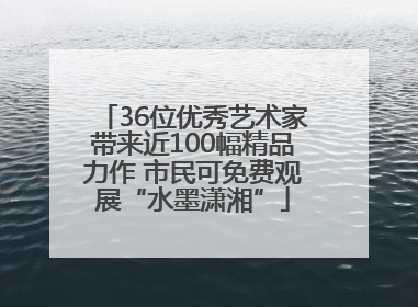 36位优秀艺术家带来近100幅精品力作 市民可免费观展“水墨潇湘”