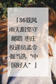 36载风雨无阻坚守邮路 枣庄投递员孟令强当选“中国好人”
