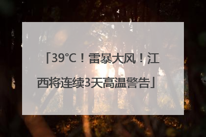 39℃！雷暴大风！江西将连续3天高温警告