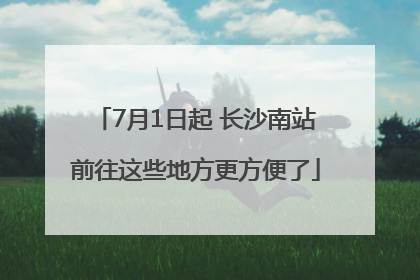 7月1日起 长沙南站前往这些地方更方便了