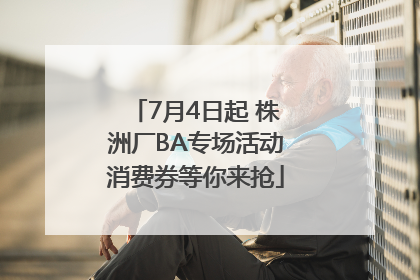 7月4日起 株洲厂BA专场活动消费券等你来抢
