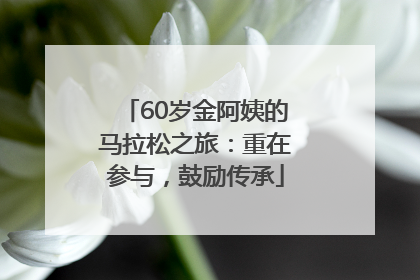 60岁金阿姨的马拉松之旅：重在参与，鼓励传承
