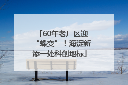 60年老厂区迎“蝶变”！海淀新添一处科创地标