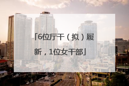 6位厅干（拟）履新，1位女干部