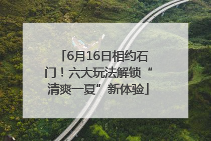 6月16日相约石门！六大玩法解锁“清爽一夏”新体验