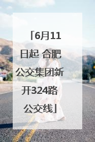 6月11日起 合肥公交集团新开324路公交线