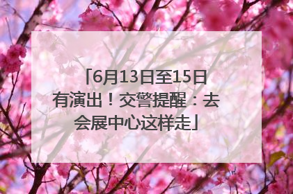 6月13日至15日有演出！交警提醒：去会展中心这样走