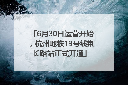 6月30日运营开始，杭州地铁19号线荆长路站正式开通