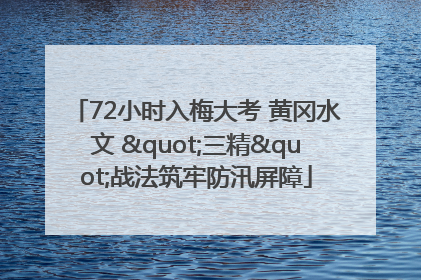 72小时入梅大考 黄冈水文 "三精"战法筑牢防汛屏障