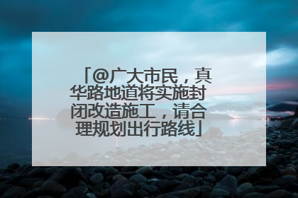 @广大市民，真华路地道将实施封闭改造施工，请合理规划出行路线