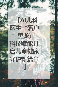 AI儿科医生“落户”黑龙江 科技赋能开启儿童健康守护新篇章