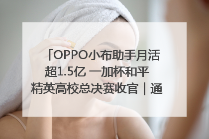 OPPO小布助手月活超1.5亿 一加杯和平精英高校总决赛收官｜通讯Plus·早报