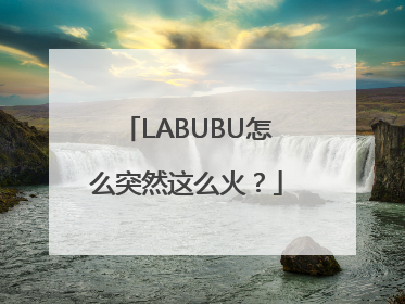 LABUBU怎么突然这么火？