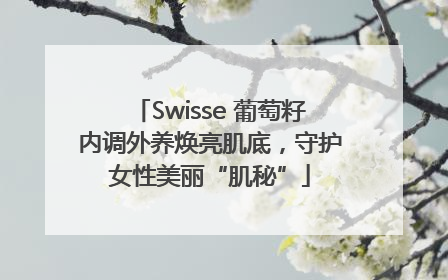 Swisse 葡萄籽内调外养焕亮肌底，守护女性美丽“肌秘”