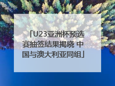 U23亚洲杯预选赛抽签结果揭晓 中国与澳大利亚同组